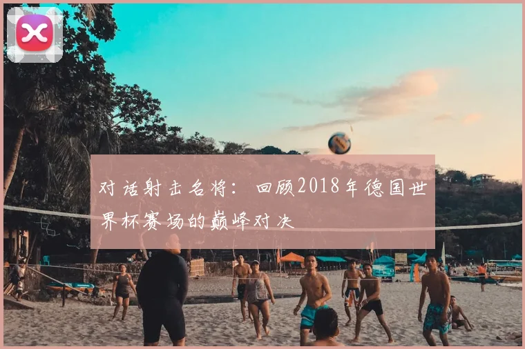 对话射击名将：回顾2018年德国世界杯赛场的巅峰对决