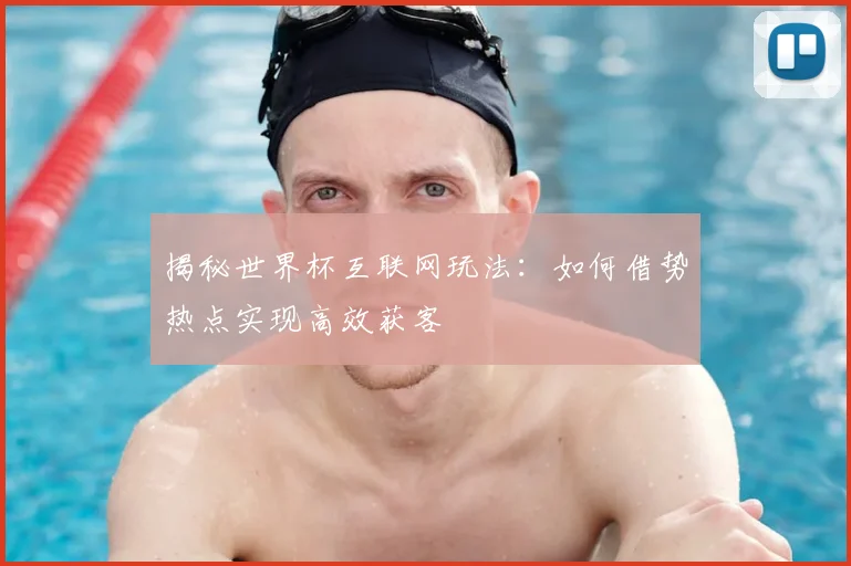 揭秘世界杯互联网玩法：如何借势热点实现高效获客