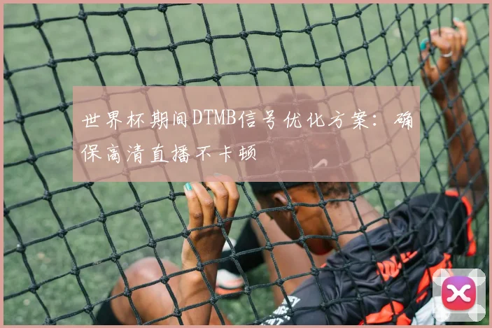世界杯期间DTMB信号优化方案：确保高清直播不卡顿