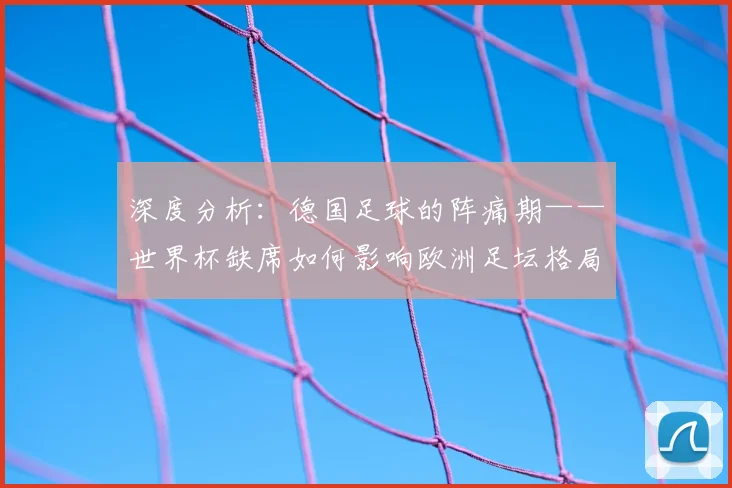 深度分析：德国足球的阵痛期——世界杯缺席如何影响欧洲足坛格局