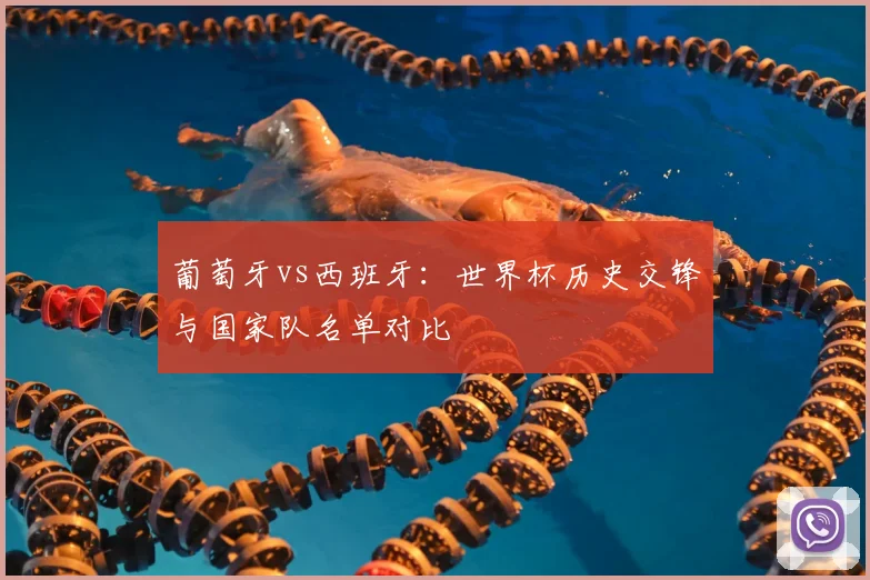 葡萄牙vs西班牙：世界杯历史交锋与国家队名单对比