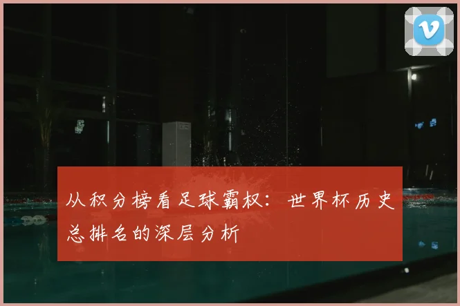 从积分榜看足球霸权：世界杯历史总排名的深层分析