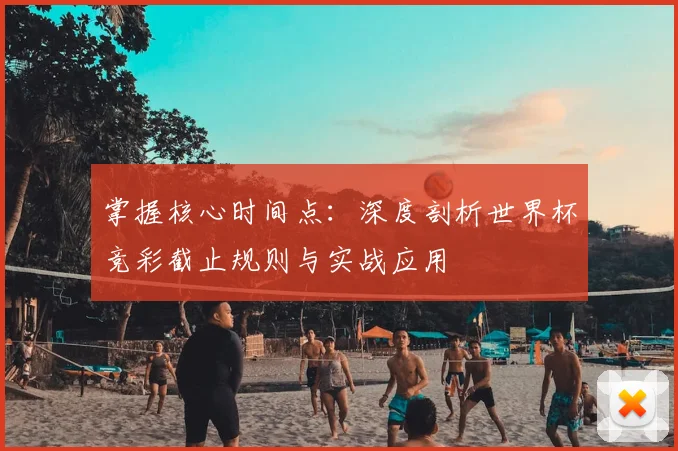 掌握核心时间点：深度剖析世界杯竞彩截止规则与实战应用