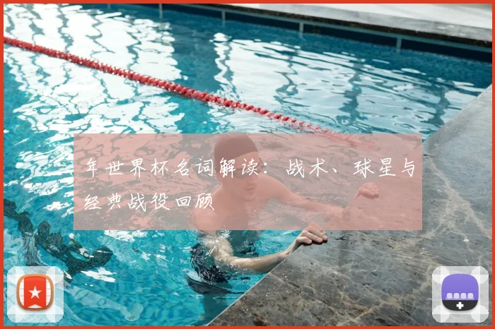 年世界杯名词解读：战术、球星与经典战役回顾