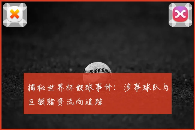 揭秘世界杯假球事件：涉事球队与巨额赌资流向追踪