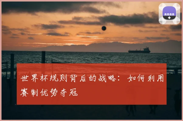 世界杯规则背后的战略：如何利用赛制优势夺冠