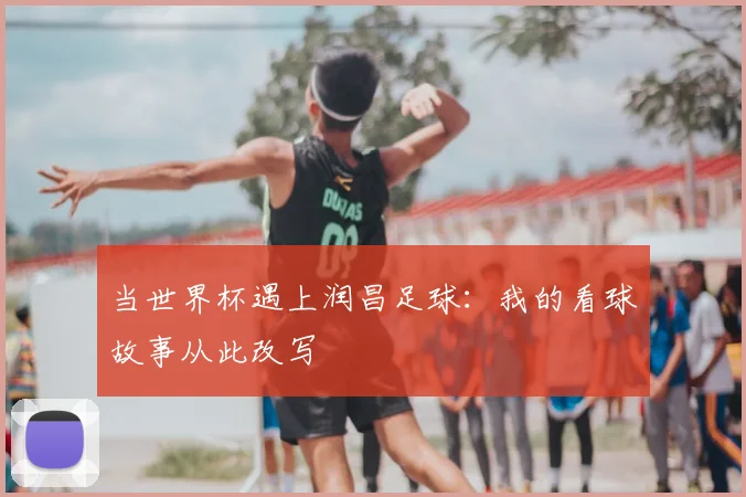 当世界杯遇上润昌足球：我的看球故事从此改写