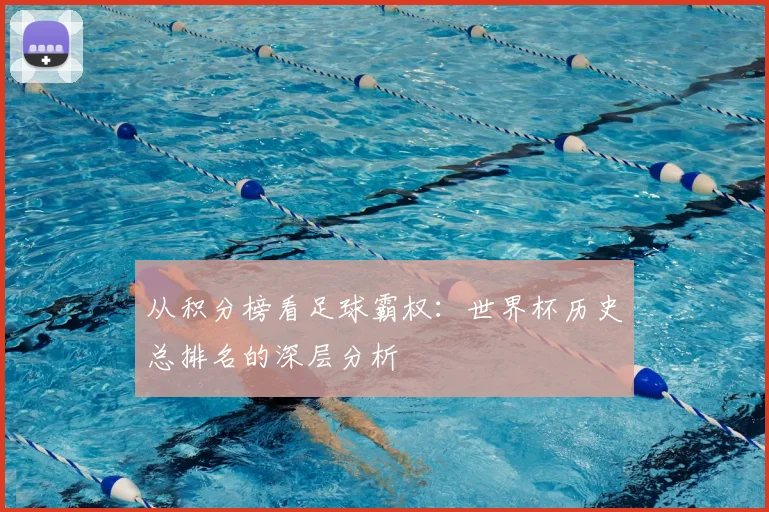 从积分榜看足球霸权：世界杯历史总排名的深层分析