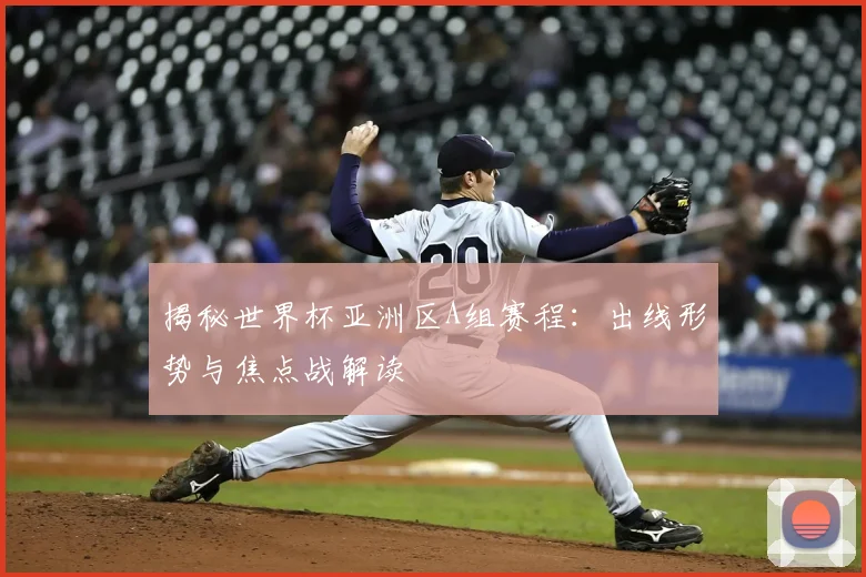 揭秘世界杯亚洲区A组赛程：出线形势与焦点战解读