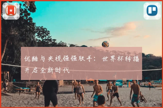 优酷与央视强强联手：世界杯转播开启全新时代