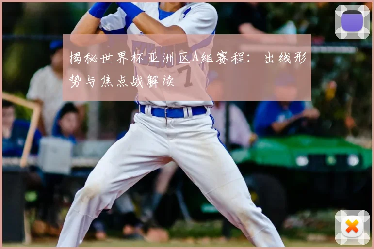 揭秘世界杯亚洲区A组赛程：出线形势与焦点战解读