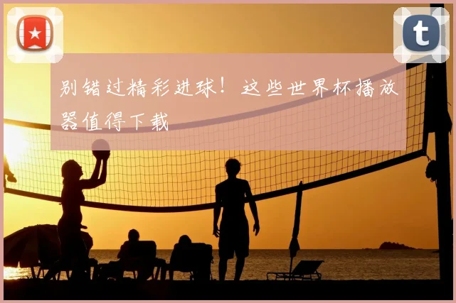 别错过精彩进球！这些世界杯播放器值得下载