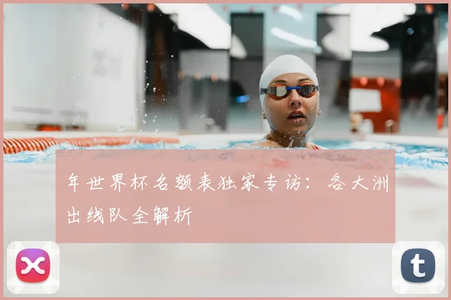年世界杯名额表独家专访：各大洲出线队全解析
