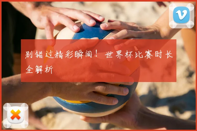 别错过精彩瞬间！世界杯比赛时长全解析