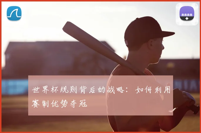 世界杯规则背后的战略：如何利用赛制优势夺冠