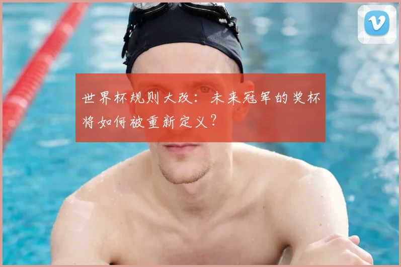 世界杯规则大改：未来冠军的奖杯将如何被重新定义？