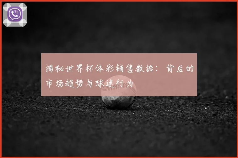 揭秘世界杯体彩销售数据：背后的市场趋势与球迷行为