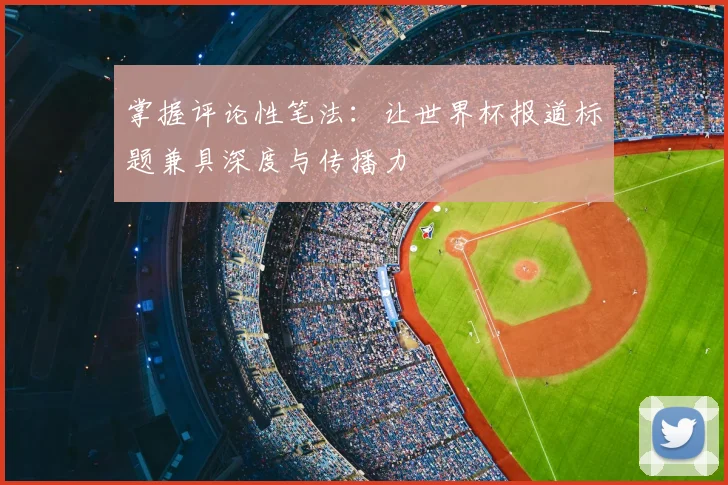 掌握评论性笔法：让世界杯报道标题兼具深度与传播力