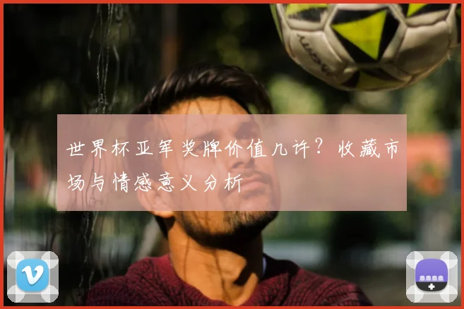 世界杯亚军奖牌价值几许？收藏市场与情感意义分析
