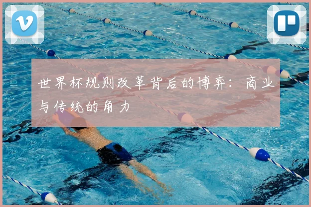 世界杯规则改革背后的博弈：商业与传统的角力