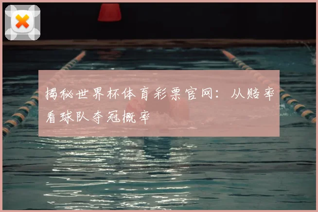 揭秘世界杯体育彩票官网：从赔率看球队夺冠概率