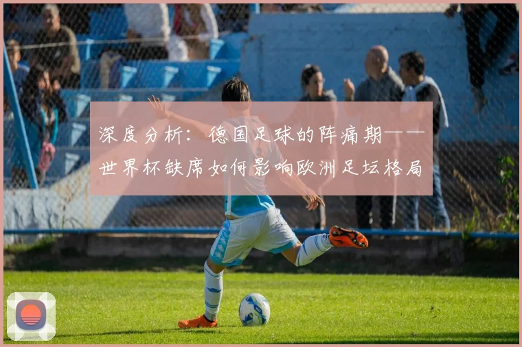 深度分析：德国足球的阵痛期——世界杯缺席如何影响欧洲足坛格局