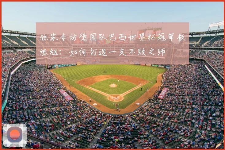 独家专访德国队巴西世界杯冠军教练组：如何打造一支不败之师