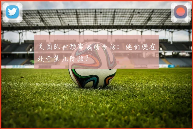 美国队世预赛战绩专访：他们现在处于第几阶段？
