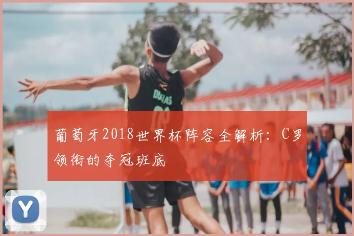 葡萄牙2018世界杯阵容全解析：C罗领衔的夺冠班底