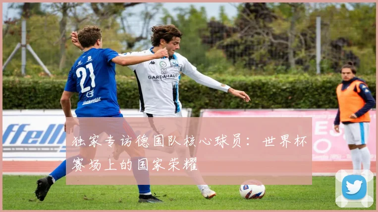 独家专访德国队核心球员：世界杯赛场上的国家荣耀