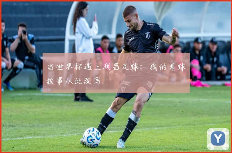 当世界杯遇上润昌足球：我的看球故事从此改写