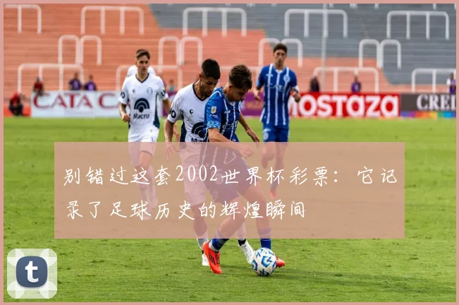 别错过这套2002世界杯彩票：它记录了足球历史的辉煌瞬间