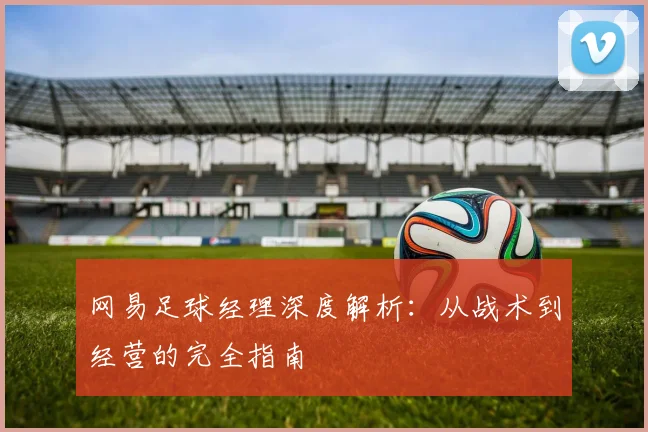 网易足球经理深度解析：从战术到经营的完全指南