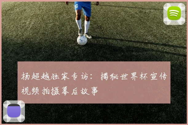 杨超越独家专访：揭秘世界杯宣传视频拍摄幕后故事