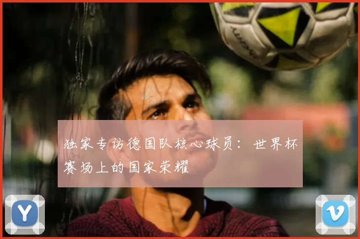 独家专访德国队核心球员：世界杯赛场上的国家荣耀